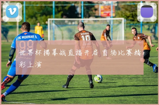 世界杯揭幕战直播开启 首场比赛精彩上演