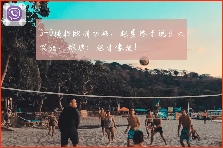 3-0横扫欧洲劲旅,赵勇终于说出大实话,球迷:这才像话!