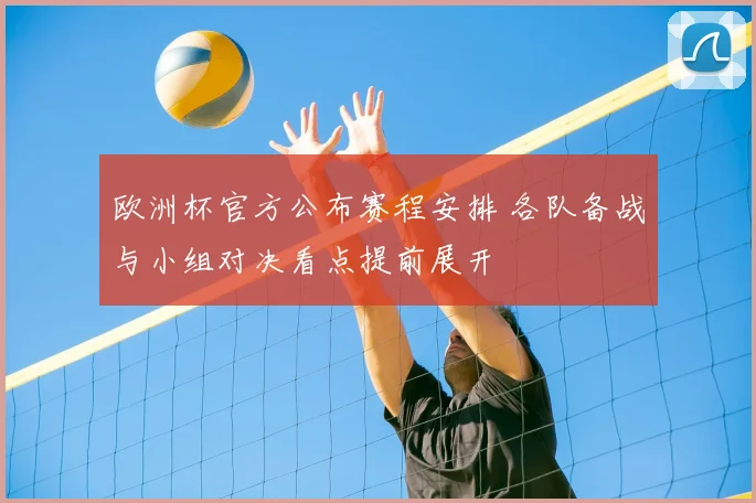 欧洲杯官方公布赛程安排 各队备战与小组对决看点提前展开