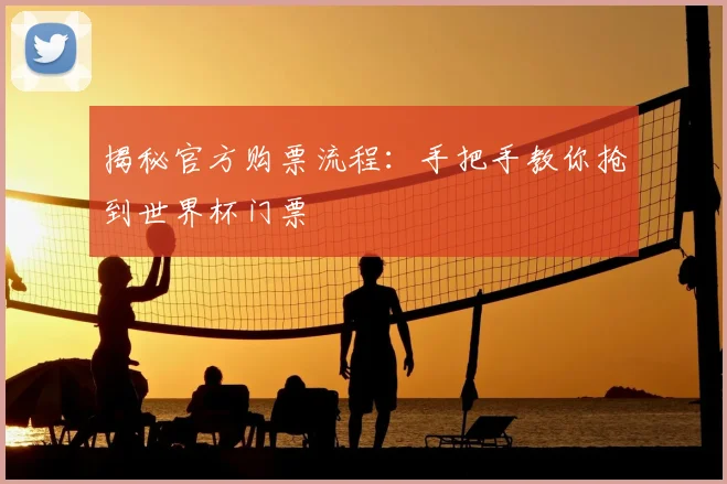 揭秘官方购票流程：手把手教你抢到世界杯门票