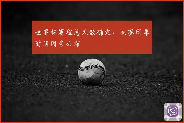 世界杯赛程总天数确定，决赛闭幕时间同步公布