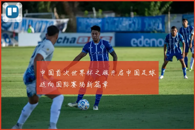 中国首次世界杯之旅开启中国足球迈向国际赛场新篇章