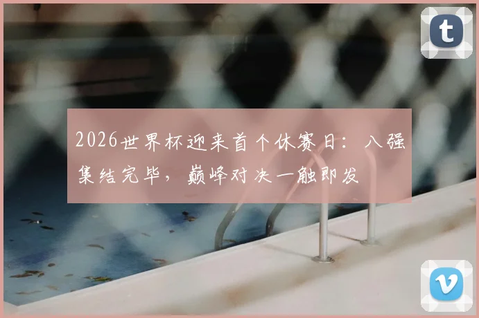 2026世界杯迎来首个休赛日：八强集结完毕，巅峰对决一触即发