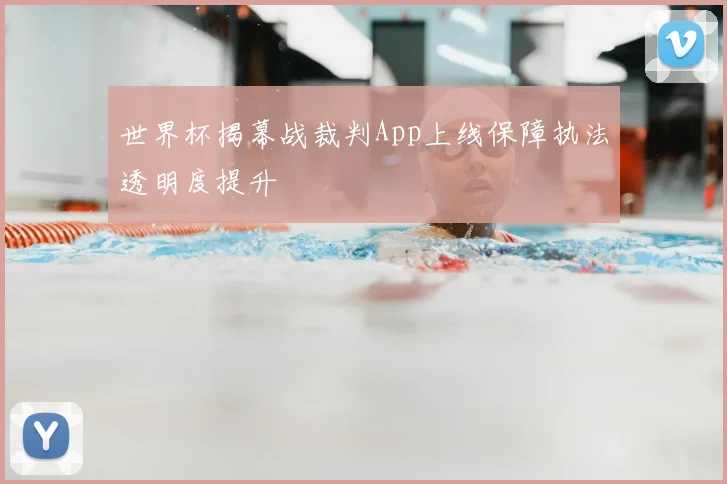 世界杯揭幕战裁判App上线保障执法透明度提升