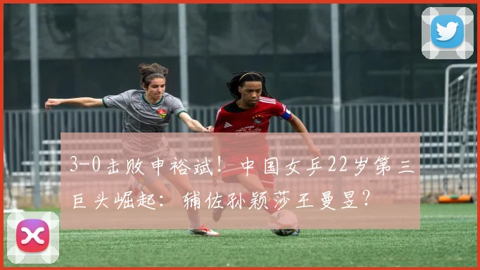 3-0击败申裕斌！中国女乒22岁第三巨头崛起：辅佐孙颖莎王曼昱？