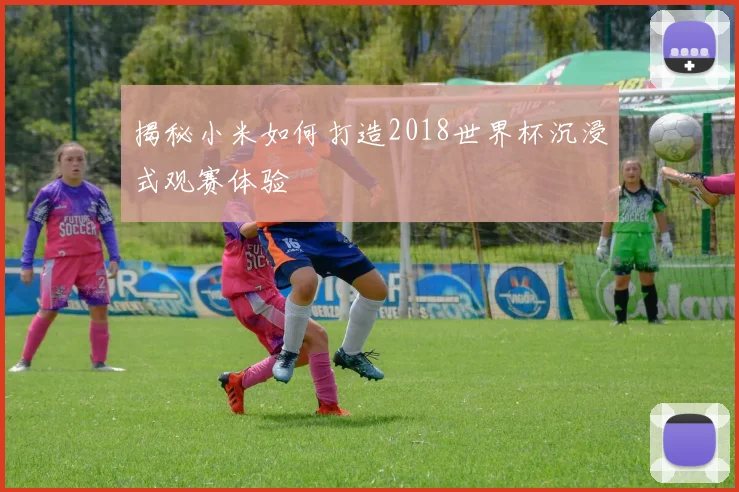 揭秘小米如何打造2018世界杯沉浸式观赛体验