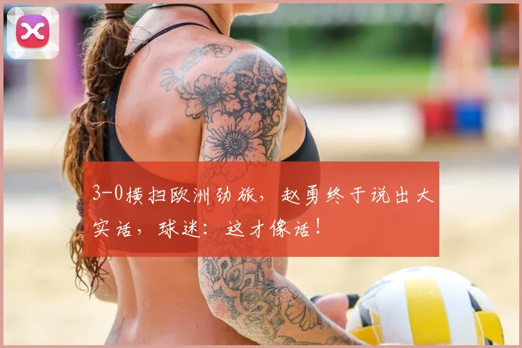 3-0横扫欧洲劲旅，赵勇终于说出大实话，球迷：这才像话！