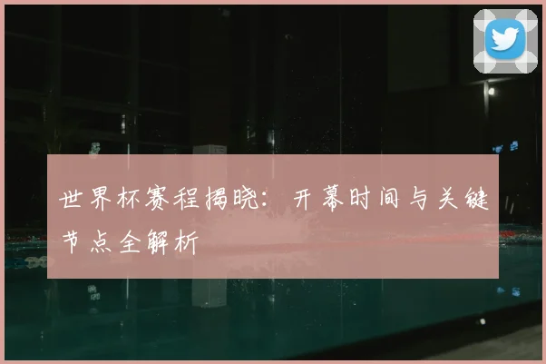 世界杯赛程揭晓:开幕时间与关键节点全解析