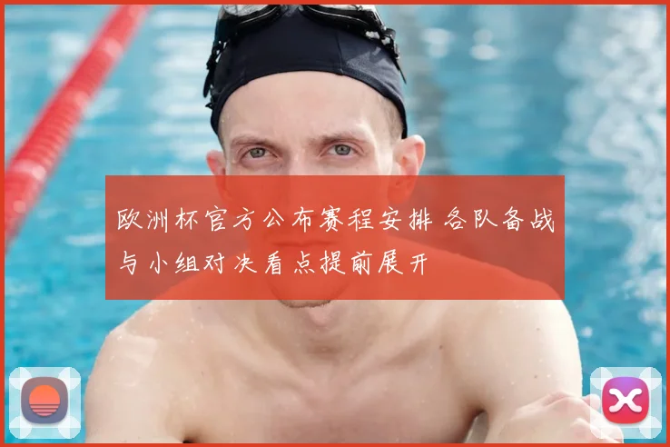 欧洲杯官方公布赛程安排 各队备战与小组对决看点提前展开