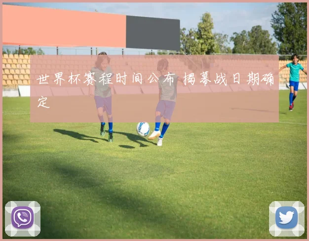 世界杯赛程时间公布 揭幕战日期确定
