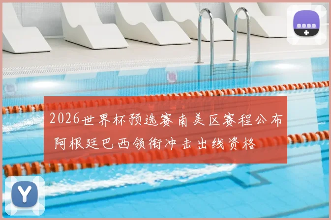 2026世界杯预选赛南美区赛程公布 阿根廷巴西领衔冲击出线资格