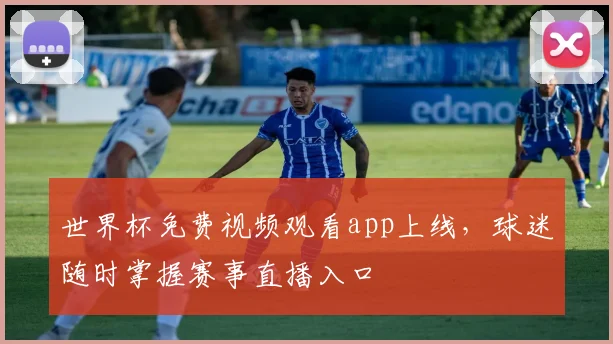 世界杯免费视频观看app上线,球迷随时掌握赛事直播入口