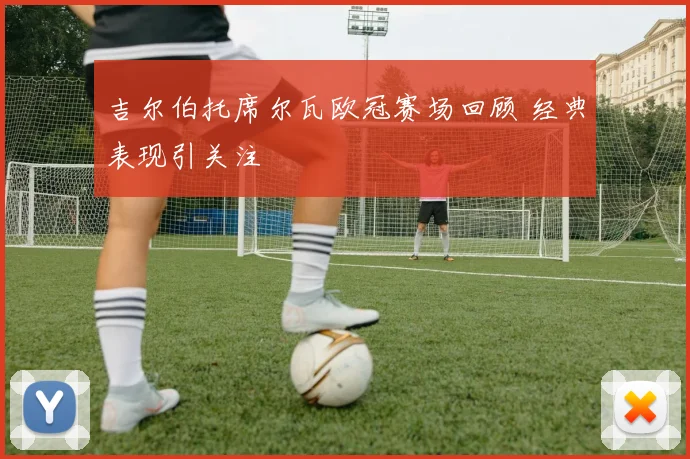 吉尔伯托席尔瓦欧冠赛场回顾 经典表现引关注