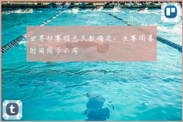 世界杯赛程总天数确定,决赛闭幕时间同步公布