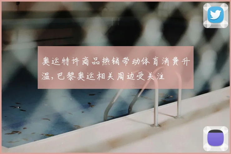 奥运特许商品热销带动体育消费升温,巴黎奥运相关周边受关注