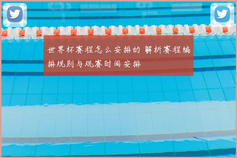 世界杯赛程怎么安排的 解析赛程编排规则与观赛时间安排