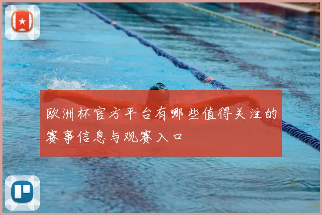 欧洲杯官方平台有哪些值得关注的赛事信息与观赛入口