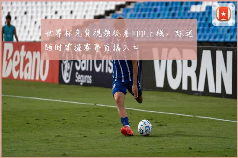 世界杯免费视频观看app上线，球迷随时掌握赛事直播入口