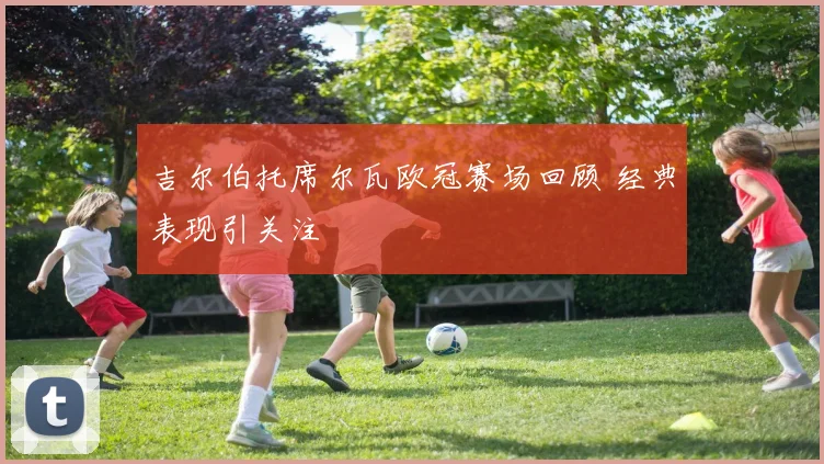 吉尔伯托席尔瓦欧冠赛场回顾 经典表现引关注