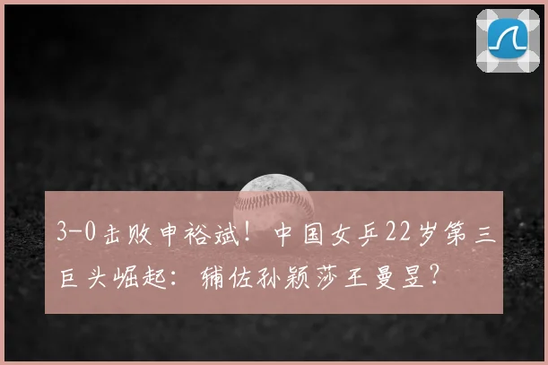 3-0击败申裕斌！中国女乒22岁第三巨头崛起：辅佐孙颖莎王曼昱？