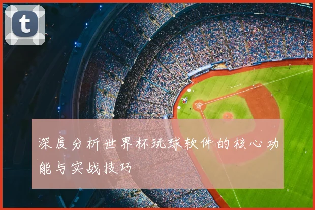 深度分析世界杯玩球软件的核心功能与实战技巧