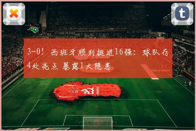 3-0！西班牙顺利挺进16强：球队存4处亮点 暴露1大隐患