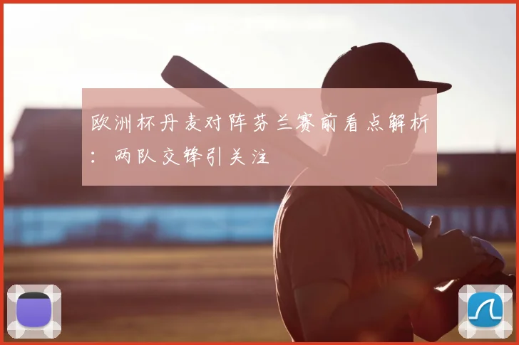 欧洲杯丹麦对阵芬兰赛前看点解析:两队交锋引关注