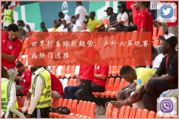 世界杯看球新趋势:户外大屏观赛成热门选择