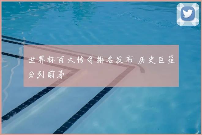 世界杯百大传奇排名发布 历史巨星分列前茅