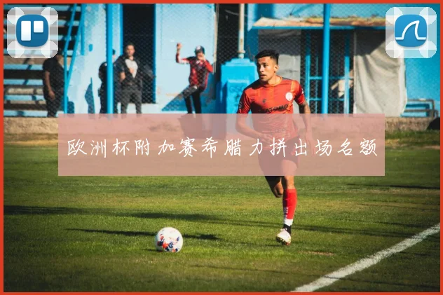 欧洲杯附加赛希腊力拼出场名额