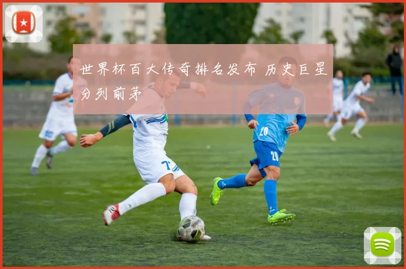 世界杯百大传奇排名发布 历史巨星分列前茅