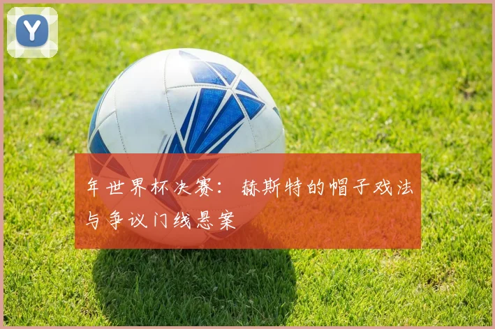 年世界杯决赛：赫斯特的帽子戏法与争议门线悬案