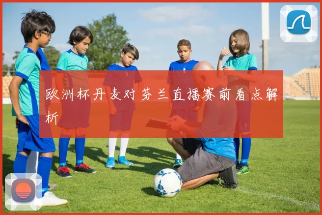 欧洲杯丹麦对芬兰直播赛前看点解析