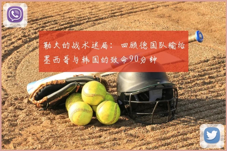 勒夫的战术迷局：回顾德国队输给墨西哥与韩国的致命90分钟