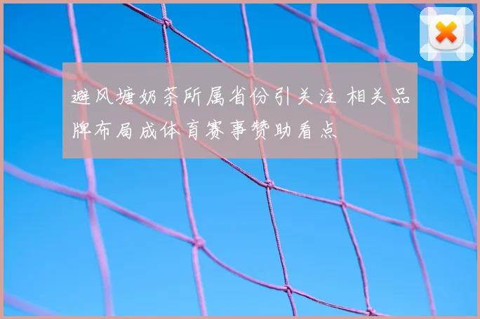 避风塘奶茶所属省份引关注 相关品牌布局成体育赛事赞助看点