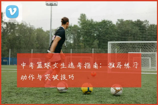中考篮球女生选考指南:推荐练习动作与突破技巧