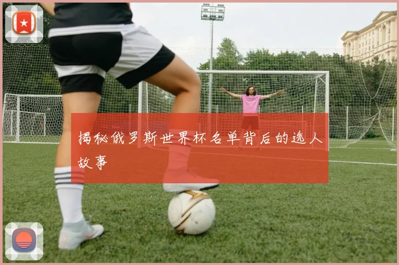 揭秘俄罗斯世界杯名单背后的选人故事