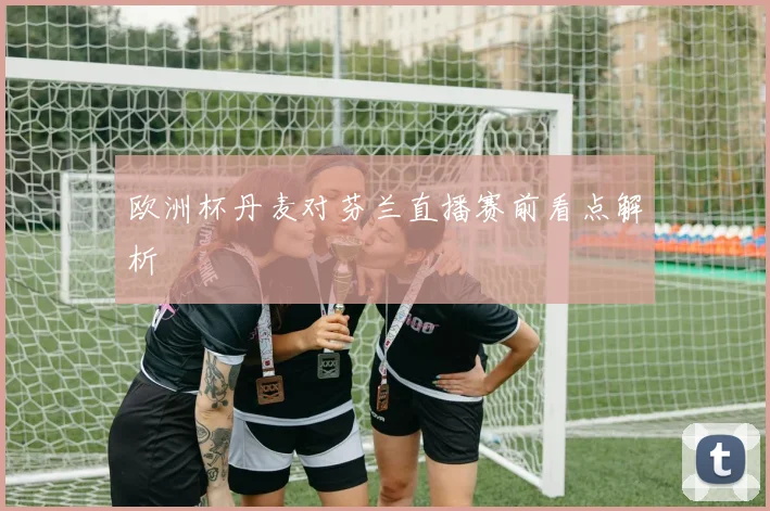 欧洲杯丹麦对芬兰直播赛前看点解析