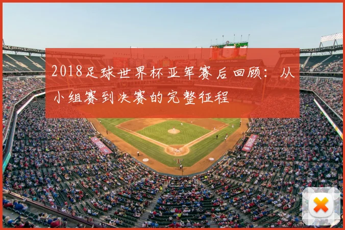 2018足球世界杯亚军赛后回顾：从小组赛到决赛的完整征程