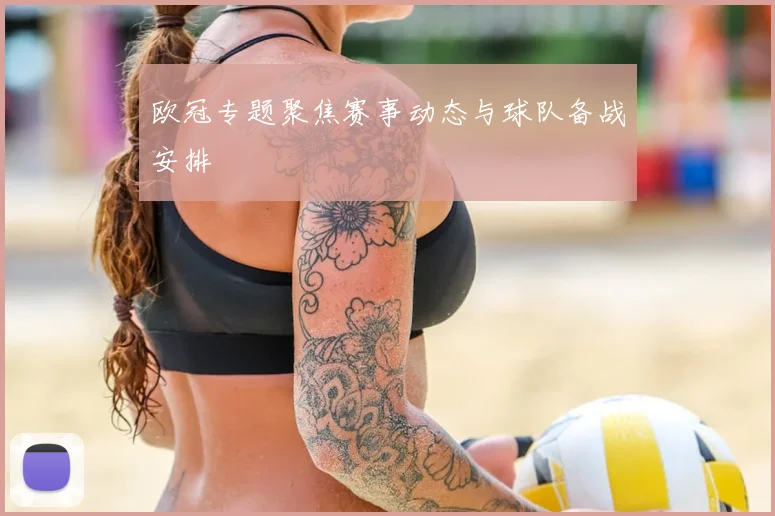 欧冠专题聚焦赛事动态与球队备战安排