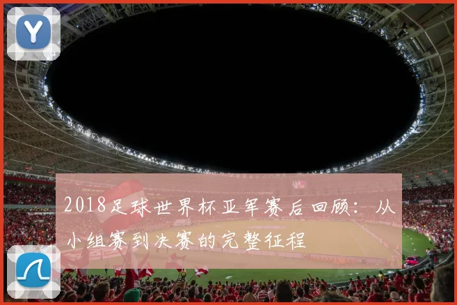 2018足球世界杯亚军赛后回顾:从小组赛到决赛的完整征程