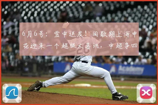 6月6号:雪中送炭!间歇期上海申花迎来一个超级大喜讯,中超争四大有希望_阿苏埃_外援_进攻