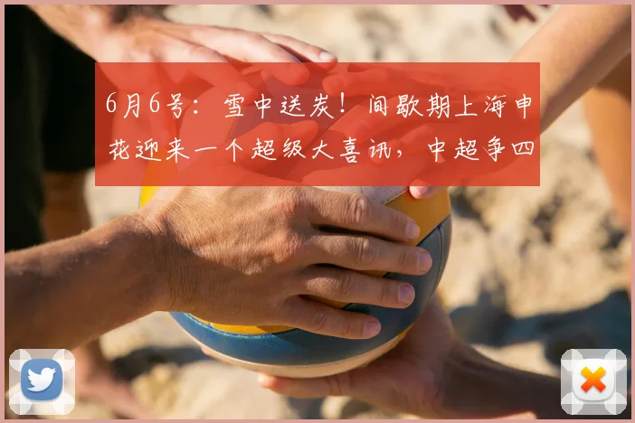 6月6号：雪中送炭！间歇期上海申花迎来一个超级大喜讯，中超争四大有希望_阿苏埃_外援_进攻