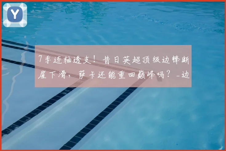 7季连轴透支！昔日英超顶级边锋断崖下滑，萨卡还能重回巅峰吗？_边路_攻坚_战术