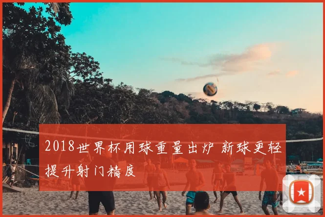 2018世界杯用球重量出炉 新球更轻提升射门精度