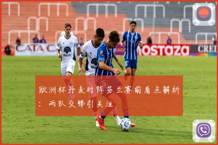 欧洲杯丹麦对阵芬兰赛前看点解析：两队交锋引关注