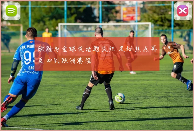 欧冠与金球奖话题交织 足坛焦点再度回到欧洲赛场