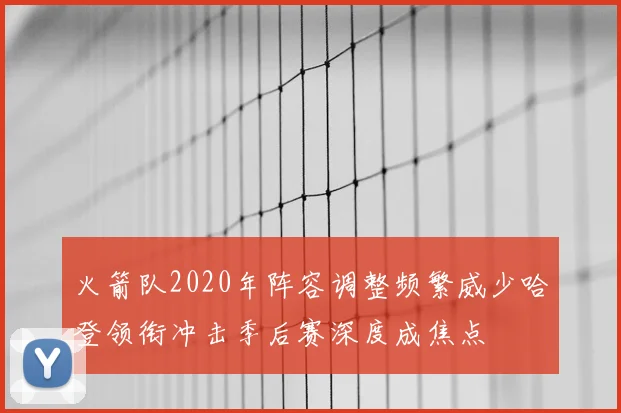 火箭队2020年阵容调整频繁威少哈登领衔冲击季后赛深度成焦点