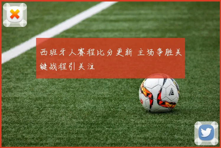 西班牙人赛程比分更新 主场争胜关键战程引关注