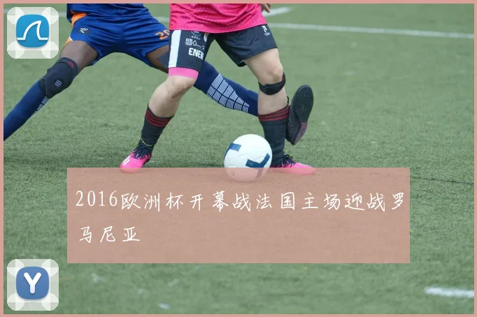 2016欧洲杯开幕战法国主场迎战罗马尼亚
